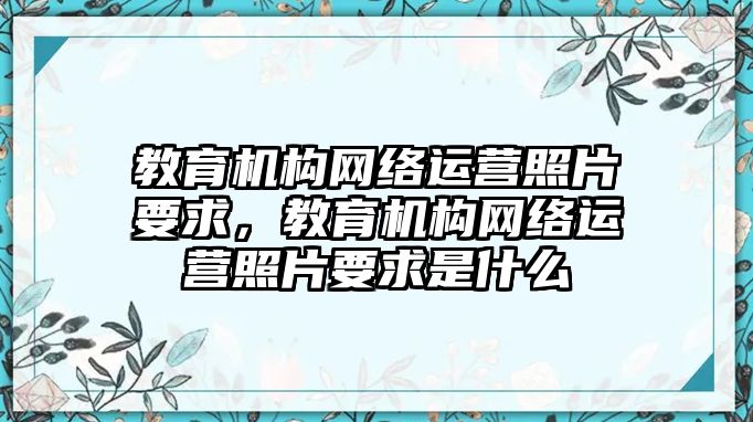 教育機構網絡運營照片要求，教育機構網絡運營照片要求是什么