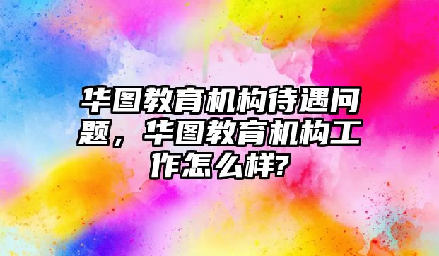 華圖教育機構待遇問題，華圖教育機構工作怎么樣?