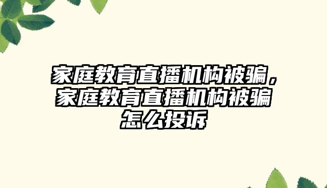 家庭教育直播機構被騙，家庭教育直播機構被騙怎么投訴