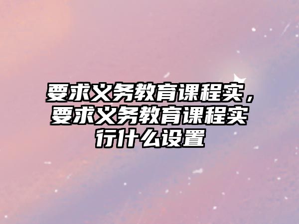 要求義務教育課程實，要求義務教育課程實行什么設置