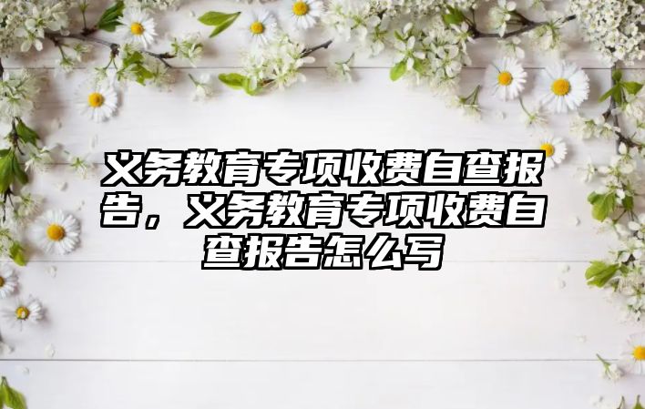 義務教育專項收費自查報告，義務教育專項收費自查報告怎么寫