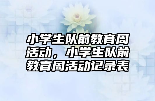 小學(xué)生隊前教育周活動，小學(xué)生隊前教育周活動記錄表