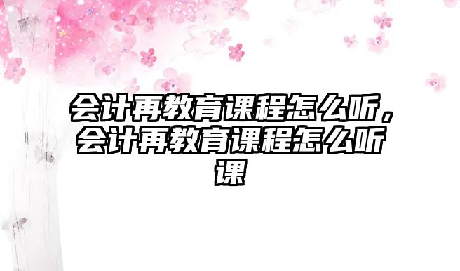 會計再教育課程怎么聽，會計再教育課程怎么聽課