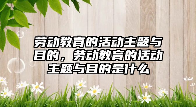 勞動教育的活動主題與目的，勞動教育的活動主題與目的是什么