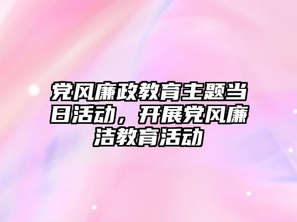 黨風廉政教育主題當日活動，開展黨風廉潔教育活動