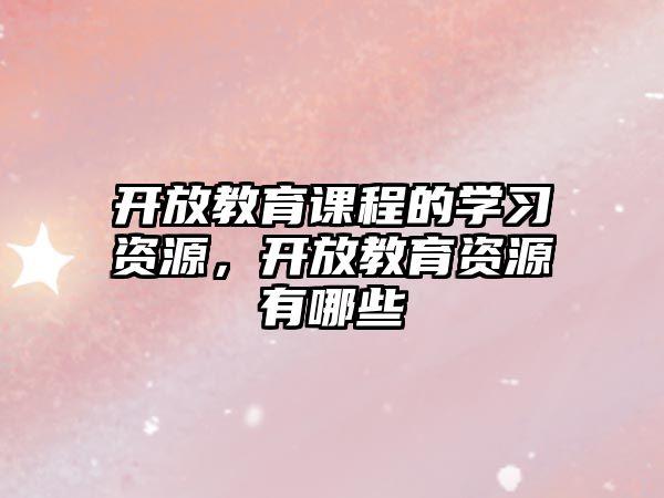 開放教育課程的學習資源，開放教育資源有哪些