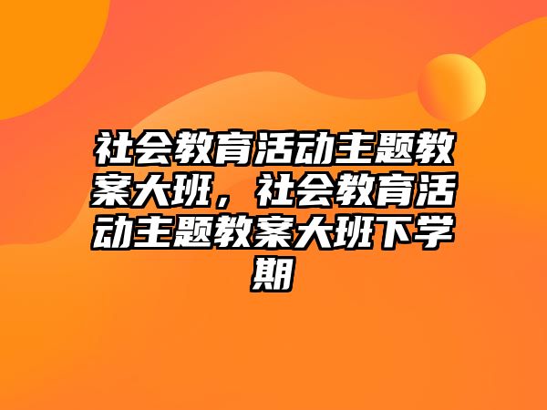 社會(huì)教育活動(dòng)主題教案大班，社會(huì)教育活動(dòng)主題教案大班下學(xué)期