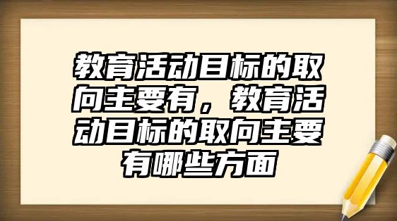 教育活動目標的取向主要有，教育活動目標的取向主要有哪些方面