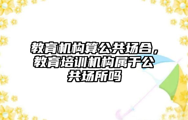 教育機構(gòu)算公共場合，教育培訓(xùn)機構(gòu)屬于公共場所嗎