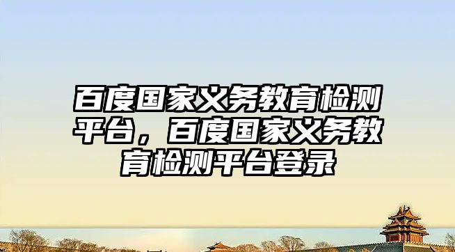 百度國家義務教育檢測平臺，百度國家義務教育檢測平臺登錄