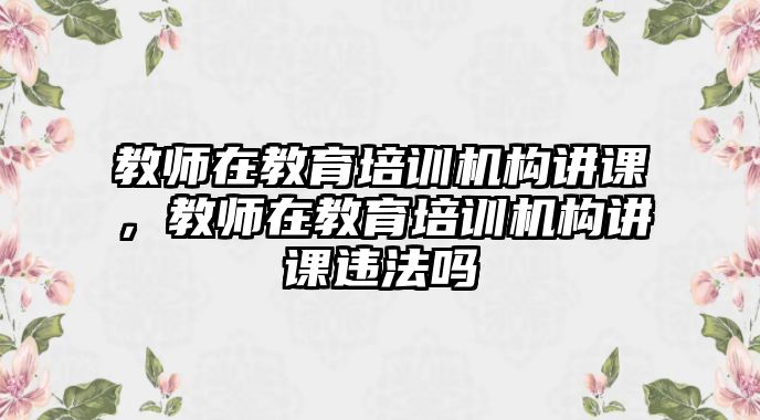 教師在教育培訓機構講課，教師在教育培訓機構講課違法嗎