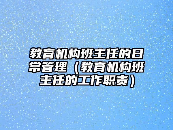 教育機構(gòu)班主任的日常管理（教育機構(gòu)班主任的工作職責(zé)）