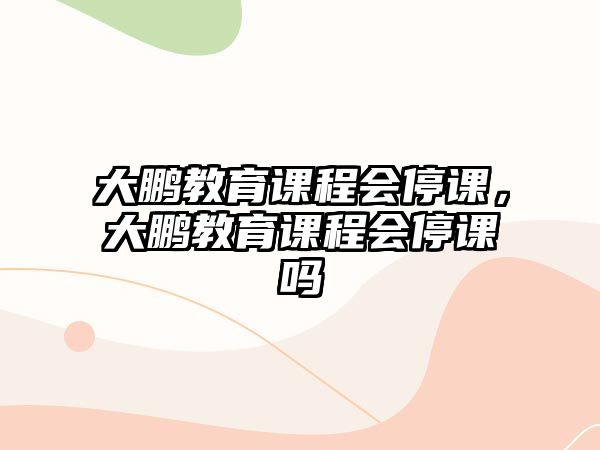 大鵬教育課程會(huì)停課，大鵬教育課程會(huì)停課嗎