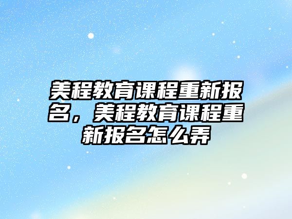 美程教育課程重新報名，美程教育課程重新報名怎么弄