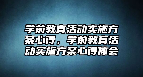 學前教育活動實施方案心得，學前教育活動實施方案心得體會