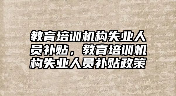 教育培訓(xùn)機構(gòu)失業(yè)人員補貼，教育培訓(xùn)機構(gòu)失業(yè)人員補貼政策