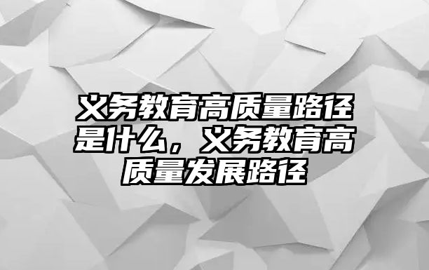 義務教育高質量路徑是什么，義務教育高質量發(fā)展路徑