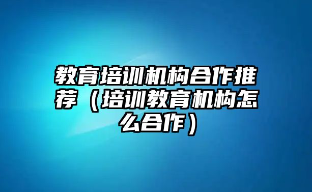 教育培訓(xùn)機(jī)構(gòu)合作推薦（培訓(xùn)教育機(jī)構(gòu)怎么合作）