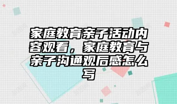 家庭教育親子活動內容觀看，家庭教育與親子溝通觀后感怎么寫