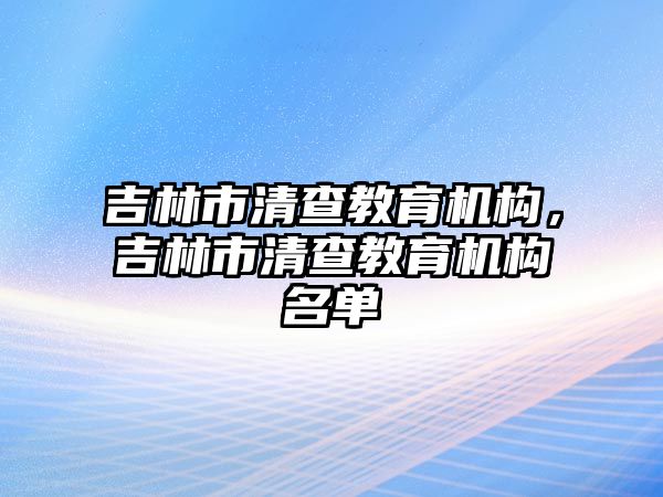 吉林市清查教育機構，吉林市清查教育機構名單