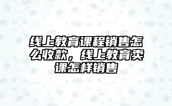 線上教育課程銷售怎么收款，線上教育賣課怎樣銷售