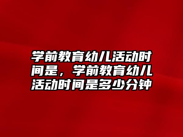 學前教育幼兒活動時間是，學前教育幼兒活動時間是多少分鐘