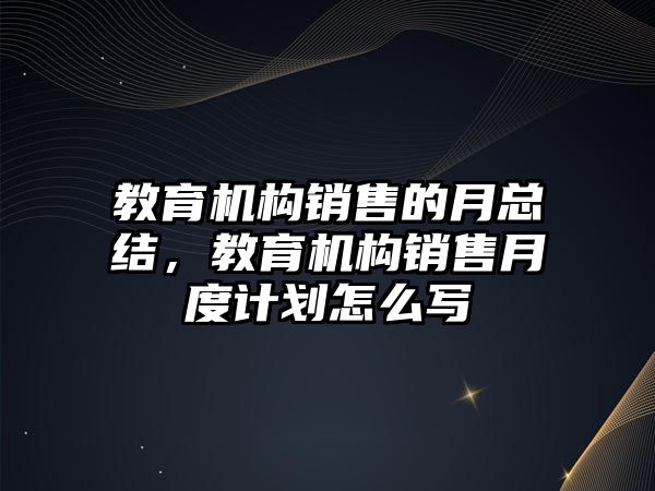 教育機構銷售的月總結，教育機構銷售月度計劃怎么寫