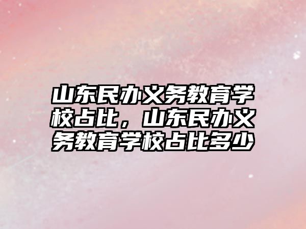 山東民辦義務教育學校占比，山東民辦義務教育學校占比多少