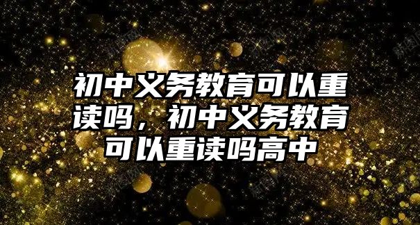 初中義務教育可以重讀嗎，初中義務教育可以重讀嗎高中