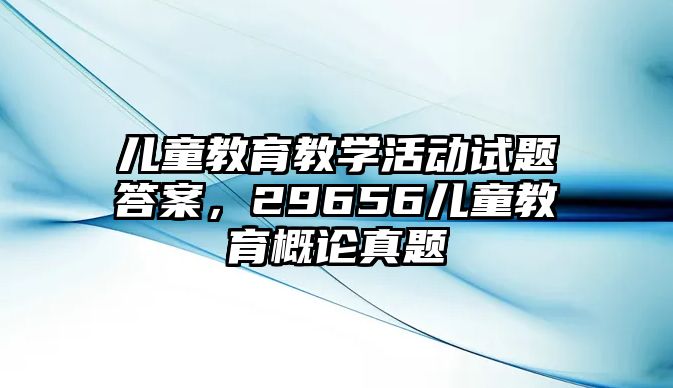 兒童教育教學活動試題答案，29656兒童教育概論真題