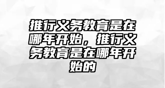 推行義務(wù)教育是在哪年開始，推行義務(wù)教育是在哪年開始的