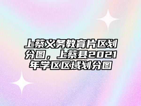 上蔡義務教育片區劃分圖，上蔡縣2021年學區區域劃分圖