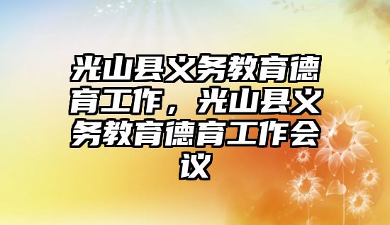 光山縣義務教育德育工作，光山縣義務教育德育工作會議