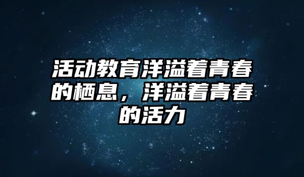 活動教育洋溢著青春的棲息，洋溢著青春的活力