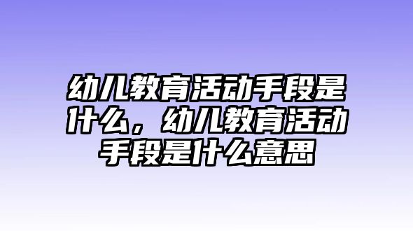 幼兒教育活動手段是什么，幼兒教育活動手段是什么意思