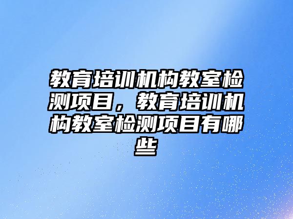 教育培訓(xùn)機(jī)構(gòu)教室檢測(cè)項(xiàng)目，教育培訓(xùn)機(jī)構(gòu)教室檢測(cè)項(xiàng)目有哪些