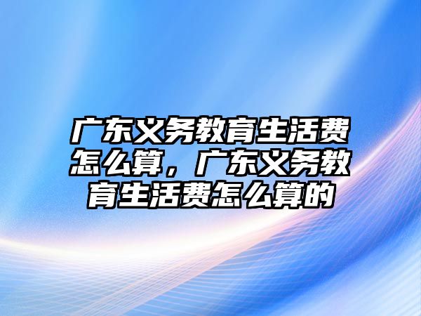 廣東義務教育生活費怎么算，廣東義務教育生活費怎么算的