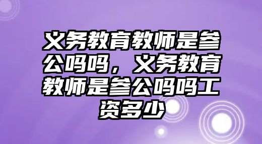 義務教育教師是參公嗎嗎，義務教育教師是參公嗎嗎工資多少