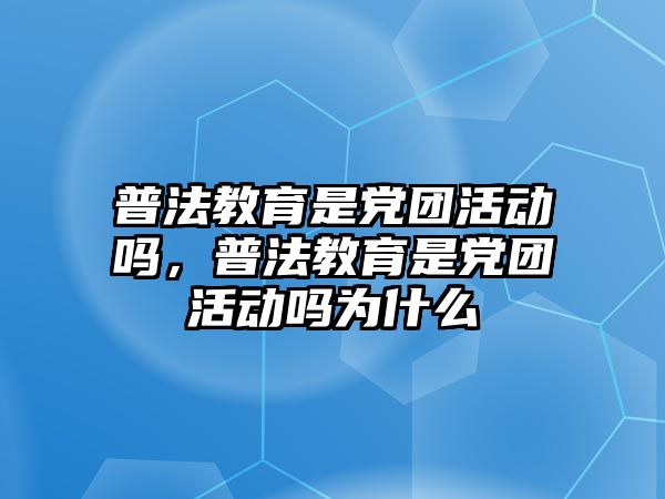 普法教育是黨團活動嗎，普法教育是黨團活動嗎為什么