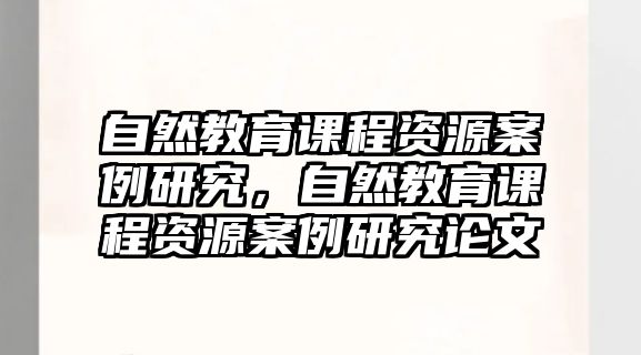 自然教育課程資源案例研究，自然教育課程資源案例研究論文