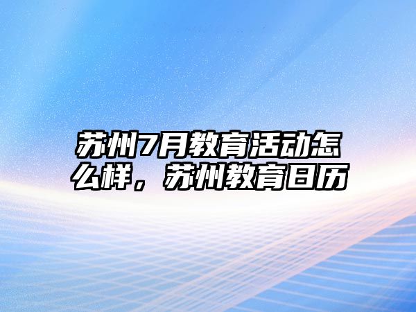 蘇州7月教育活動怎么樣，蘇州教育日歷