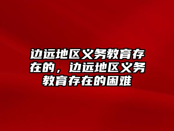 邊遠(yuǎn)地區(qū)義務(wù)教育存在的，邊遠(yuǎn)地區(qū)義務(wù)教育存在的困難