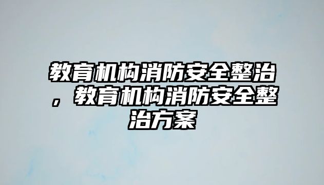 教育機構(gòu)消防安全整治，教育機構(gòu)消防安全整治方案