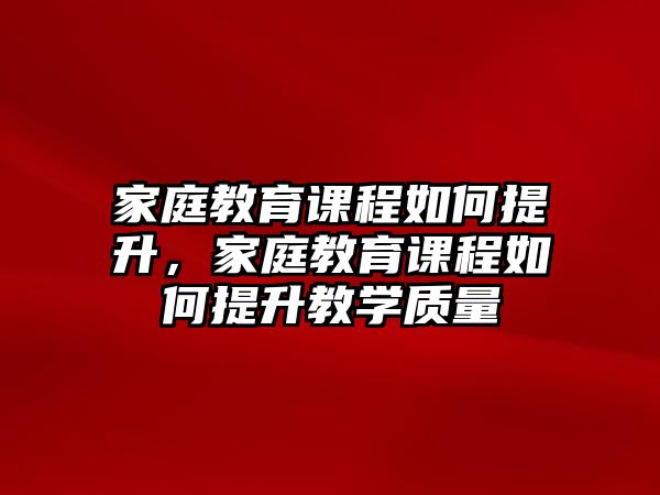 家庭教育課程如何提升，家庭教育課程如何提升教學質量