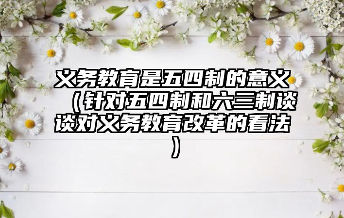 義務(wù)教育是五四制的意義（針對五四制和六三制談?wù)剬αx務(wù)教育改革的看法）