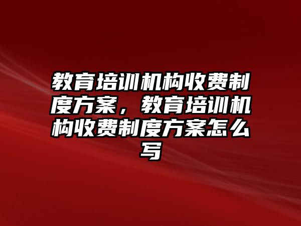 教育培訓機構收費制度方案，教育培訓機構收費制度方案怎么寫