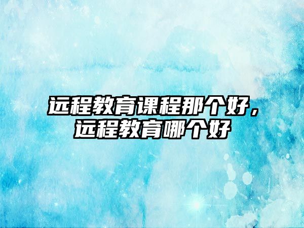 遠程教育課程那個好，遠程教育哪個好