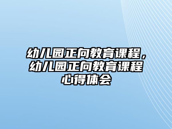 幼兒園正向教育課程，幼兒園正向教育課程心得體會