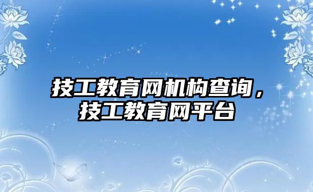 技工教育網(wǎng)機(jī)構(gòu)查詢，技工教育網(wǎng)平臺(tái)