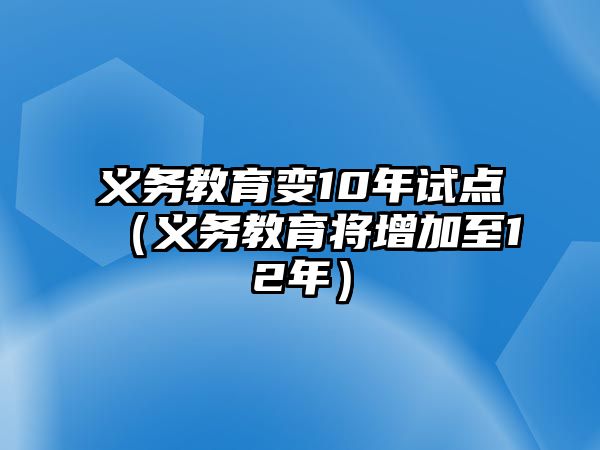 義務(wù)教育變10年試點(diǎn)（義務(wù)教育將增加至12年）